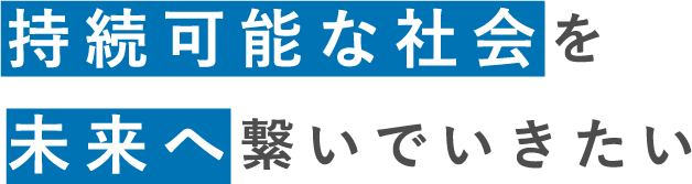 持続可能な社会を未来へ繋いでいきたい