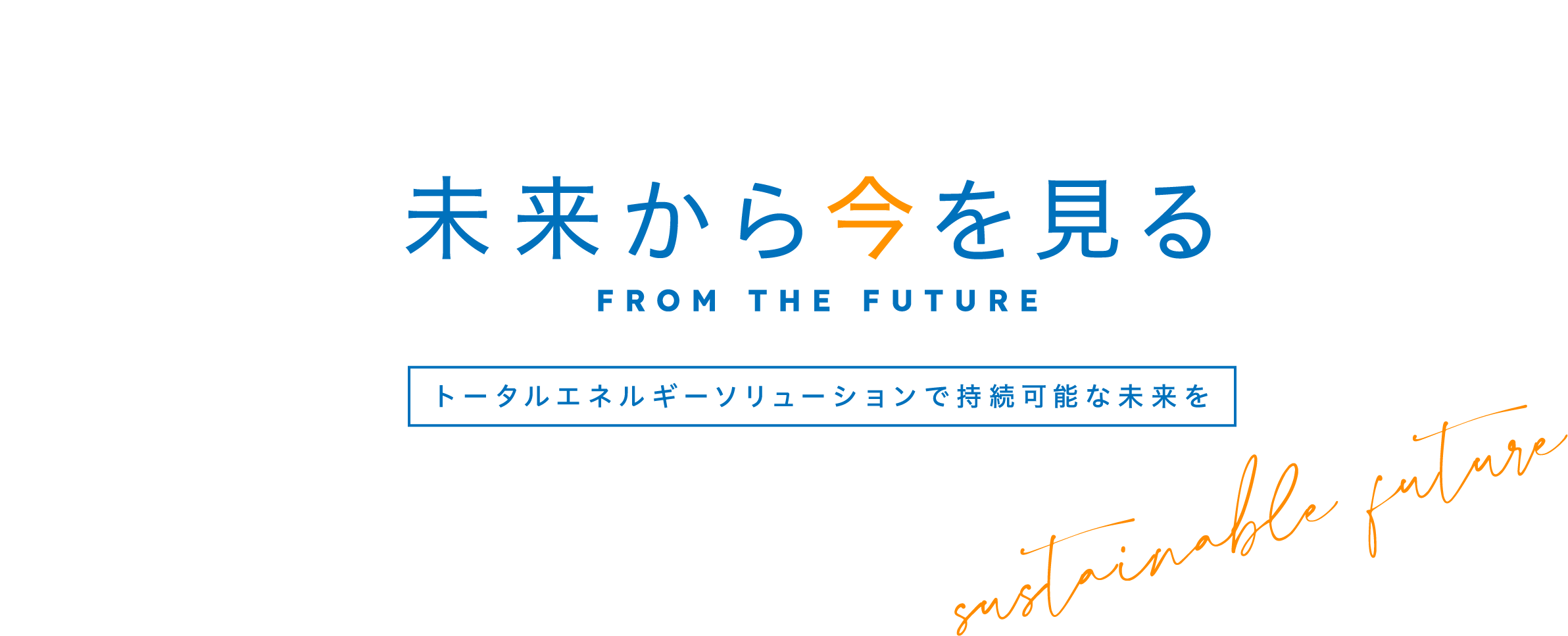 未来から今を見る FROM THE FUTURE トータルエネルギーソリューションで持続可能な未来を